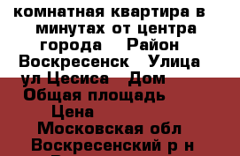 1-комнатная квартира в 5 минутах от центра города! › Район ­ Воскресенск › Улица ­ ул.Цесиса › Дом ­ 17 › Общая площадь ­ 34 › Цена ­ 1 750 000 - Московская обл., Воскресенский р-н, Воскресенск г. Недвижимость » Квартиры продажа   . Московская обл.